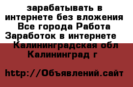 зарабатывать в интернете без вложения - Все города Работа » Заработок в интернете   . Калининградская обл.,Калининград г.